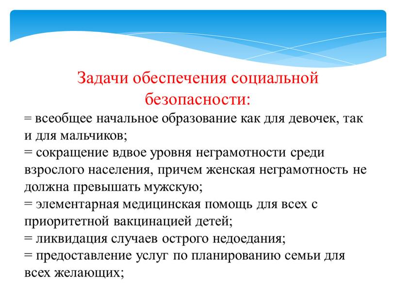 Задачи обеспечения социальной безопасности: = всеобщее начальное образование как для девочек, так и для мальчиков; = сокращение вдвое уровня неграмотности среди взрослого населения, причем женская…