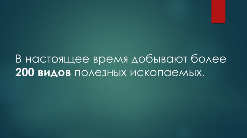 В настоящее время добывают более 200 видов полезных ископаемых