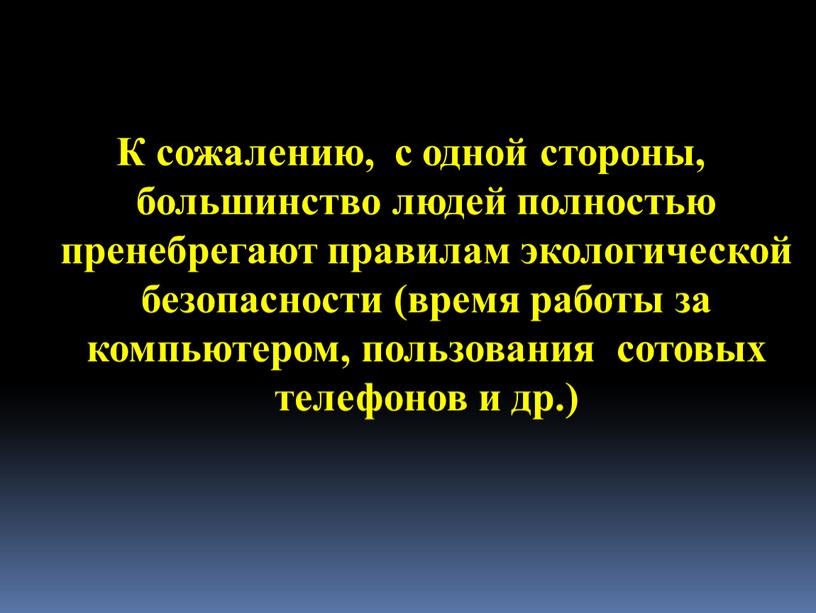 К сожалению, с одной стороны, большинство людей полностью пренебрегают правилам экологической безопасности (время работы за компьютером, пользования сотовых телефонов и др