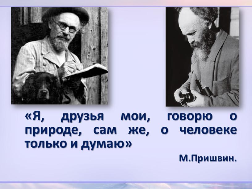 Я, друзья мои, говорю о природе, сам же, о человеке только и думаю»