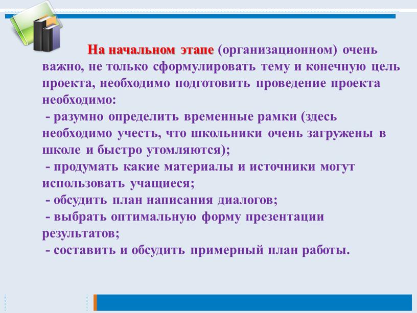 На начальном этапе (организационном) очень важно, не только сформулировать тему и конечную цель проекта, необходимо подготовить проведение проекта необходимо: - разумно определить временные рамки (здесь…