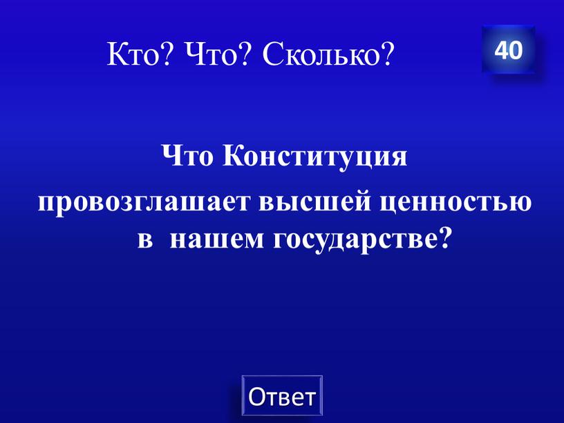 Кто? Что? Сколько? Что Конституция провозглашает высшей ценностью в нашем государстве? 40