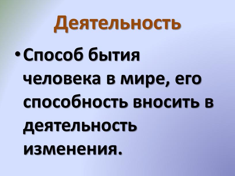 Деятельность Способ бытия человека в мире, его способность вносить в деятельность изменения