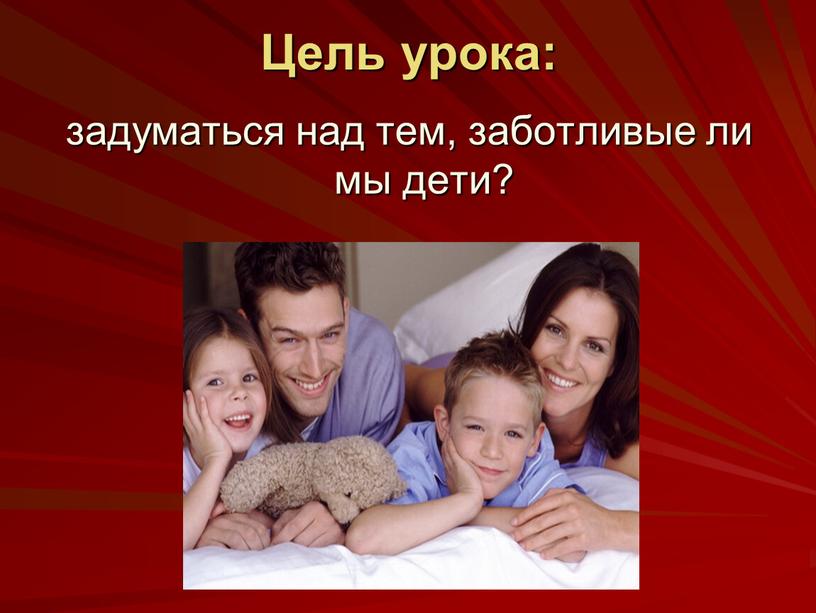 Цель урока: задуматься над тем, заботливые ли мы дети?