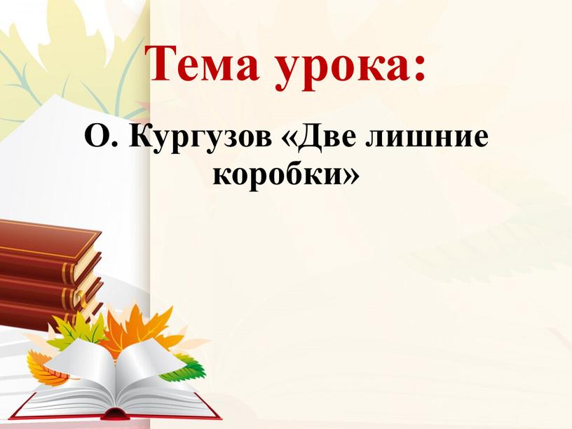 Тема урока: О. Кургузов «Две лишние коробки»