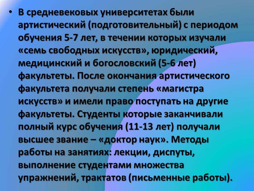 В средневековых университетах были артистический (подготовительный) с периодом обучения 5-7 лет, в течении которых изучали «семь свободных искусств», юридический, медицинский и богословский (5-6 лет) факультеты