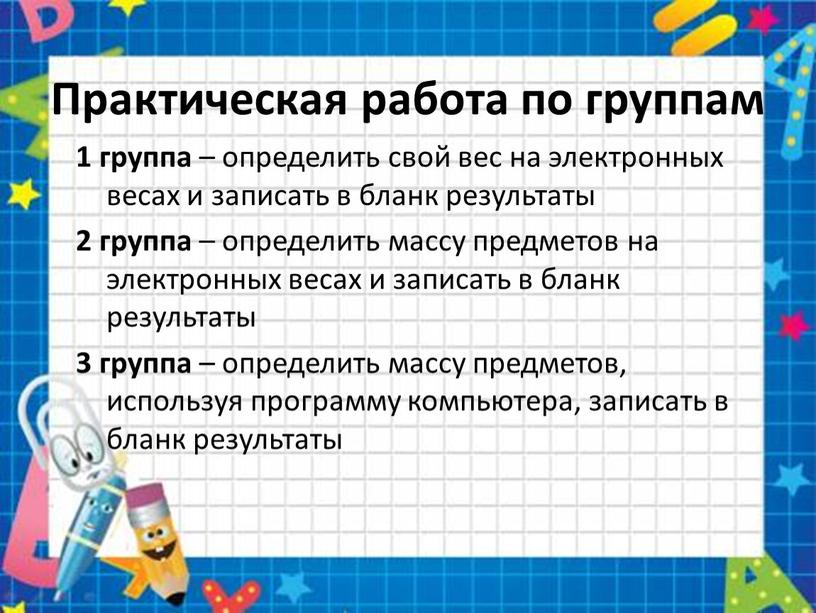 Практическая работа по группам 1 группа – определить свой вес на электронных весах и записать в бланк результаты 2 группа – определить массу предметов на…