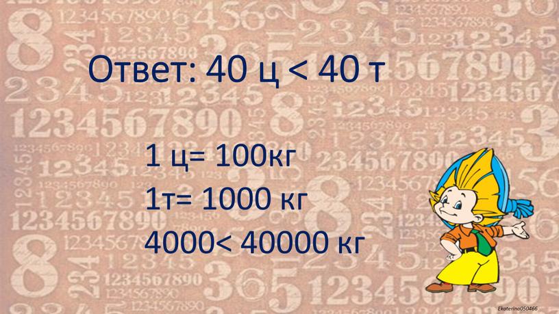 Ответ: 40 ц < 40 т 1 ц= 100кг 1т= 1000 кг 4000< 40000 кг