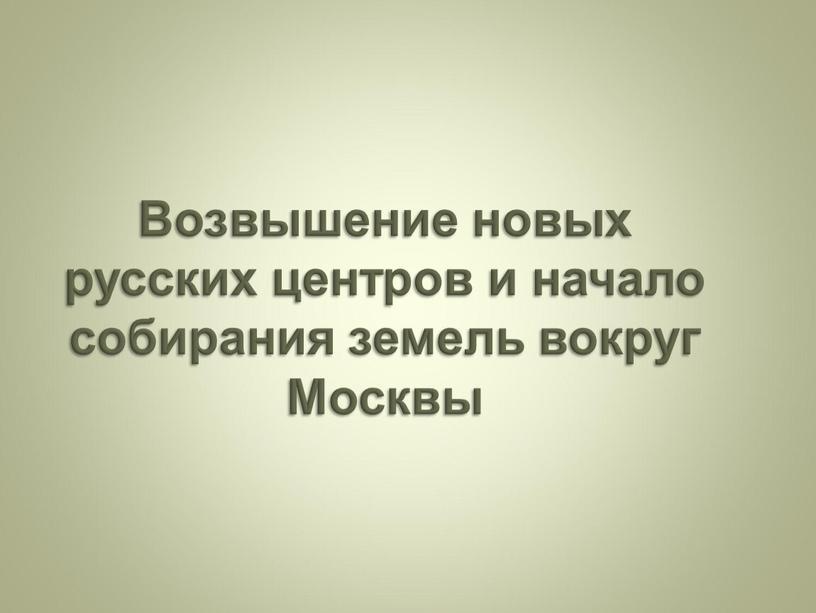 Возвышение новых русских центров и начало собирания земель вокруг