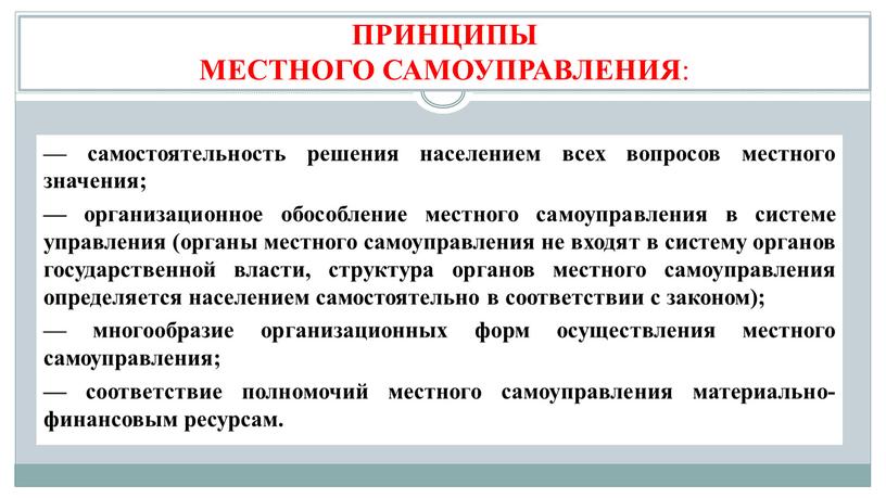 ПРИНЦИПЫ МЕСТНОГО САМОУПРАВЛЕНИЯ : — самостоятельность решения населением всех вопросов мес­тного значения; — организационное обособление местного самоуправления в системе управления (органы местного самоуправления не входят…