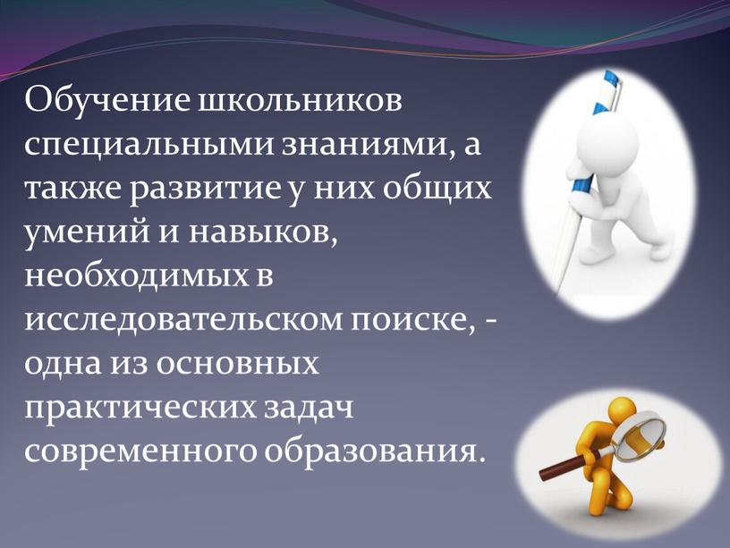 Обучение школьников специальными знаниями, а также развитие у них общих умений и навыков, необходимых в исследовательском поиске, - одна из основных практических задач современного образования