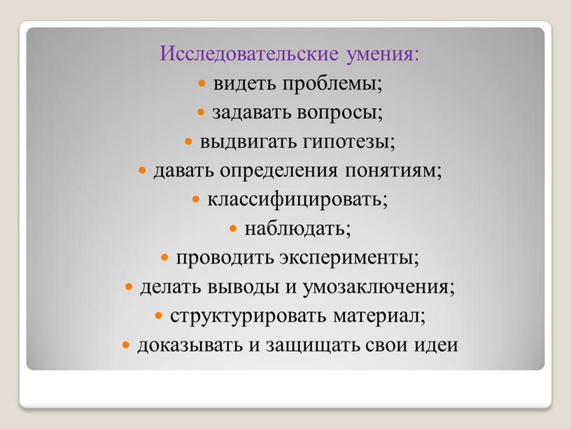 Исследовательские умения: видеть проблемы; задавать вопросы; выдвигать гипотезы; давать определения понятиям; классифицировать; наблюдать; проводить эксперименты; делать выводы и умозаключения; структурировать материал; доказывать и защищать свои…