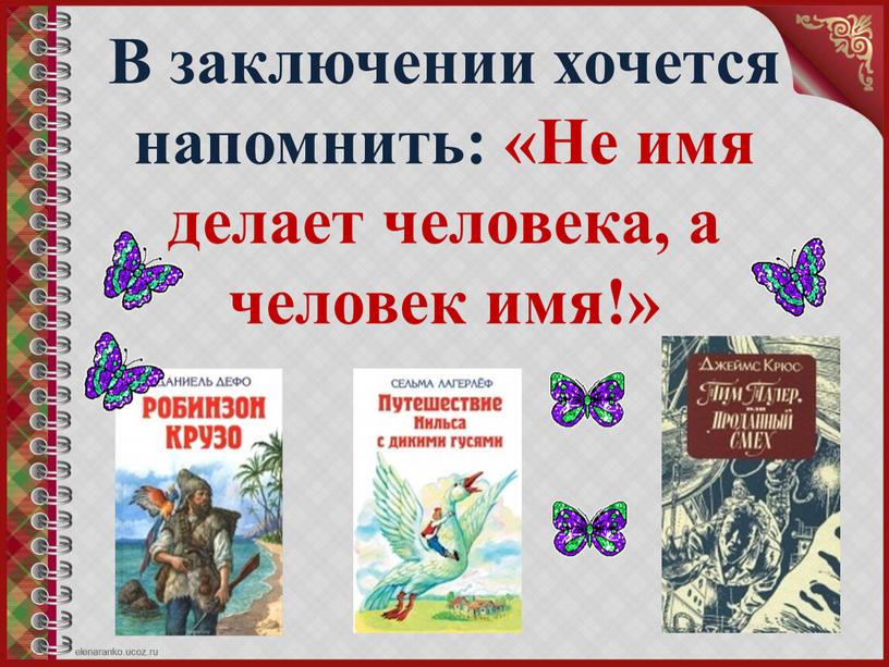 В заключении хочется напомнить: «Не имя делает человека, а человек имя!»