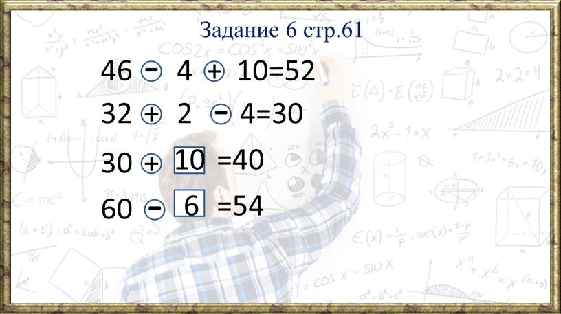 Задание 6 стр.61 46 4 10=52 32 2 4=30 =40 60 =54 30 - - + + + - 10 6