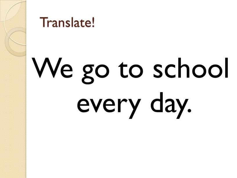 Translate! We go to school every day