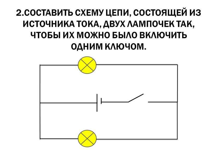 Составить схему цепи, состоящей из источника тока, двух лампочек так, чтобы их можно было включить одним ключом