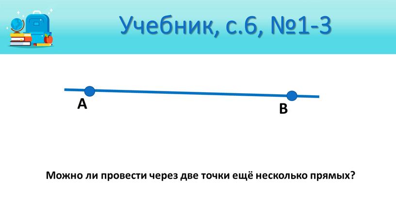 Учебник, с.6, №1-3 А В Можно ли провести через две точки ещё несколько прямых?