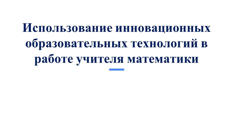 Использование инновационных образовательных технологий в работе учителя математики