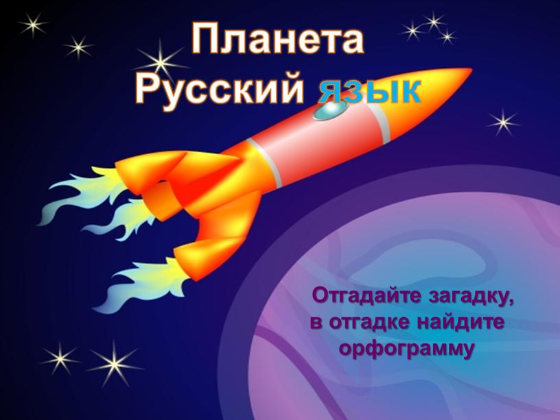 Планета Русский язык Отгадайте загадку, в отгадке найдите орфограмму