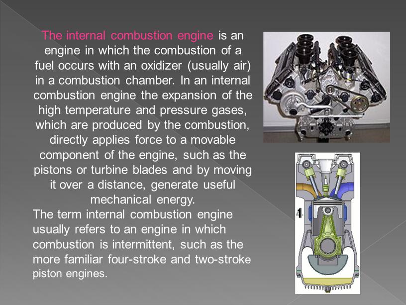 The internal combustion engine is an engine in which the combustion of a fuel occurs with an oxidizer (usually air) in a combustion chamber