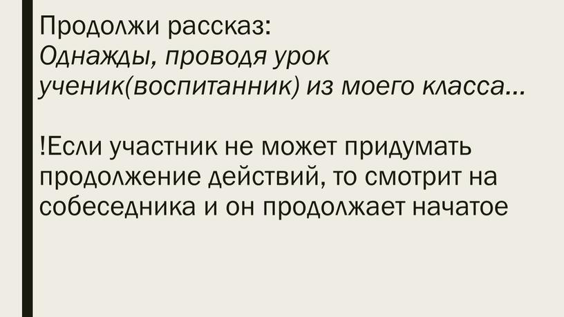 Продолжи рассказ: Однажды, проводя урок ученик(воспитанник) из моего класса… !Если участник не может придумать продолжение действий, то смотрит на собеседника и он продолжает начатое