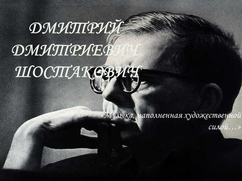 Дмитрий Дмитриевич Шостакович «Музыка, наполненная художественной силой…»