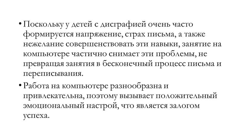 Поскольку у детей с дисграфией очень часто формируется напряжение, страх письма, а также нежелание совершенствовать эти навыки, занятие на компьютере частично снимает эти проблемы, не…