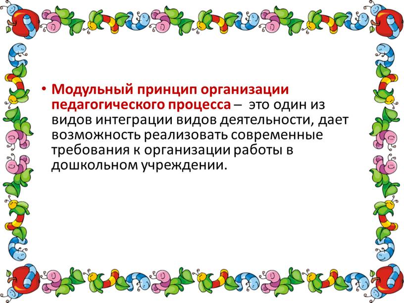 Модульный принцип организации педагогического процесса ̶ это один из видов интеграции видов деятельности, дает возможность реализовать современные требования к организации работы в дошкольном учреждении