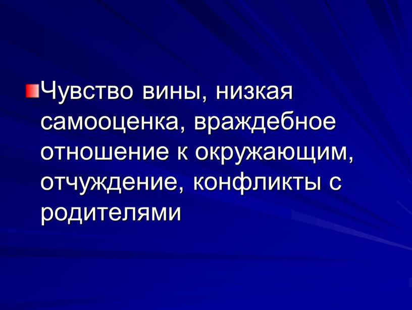 Чувство вины, низкая самооценка, враждебное отношение к окружающим, отчуждение, конфликты с родителями