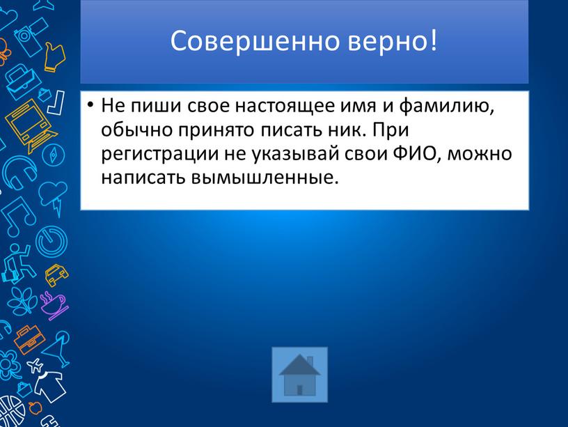 Совершенно верно! Не пиши свое настоящее имя и фамилию, обычно принято писать ник