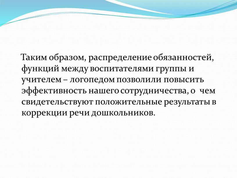 Таким образом, распределение обязанностей, функций между воспитателями группы и учителем – логопедом позволили повысить эффективность нашего сотрудничества, о чем свидетельствуют положительные результаты в коррекции речи…