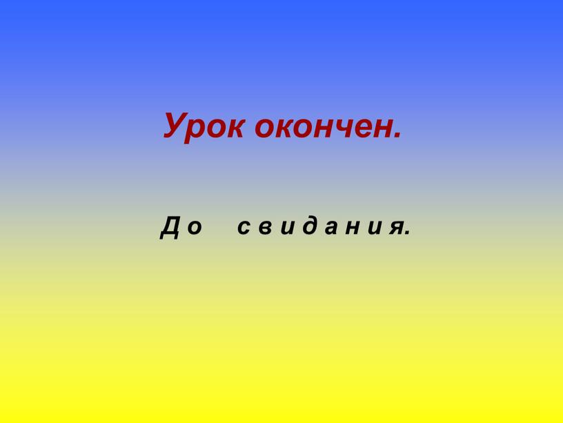 Урок окончен. Д о с в и д а н и я