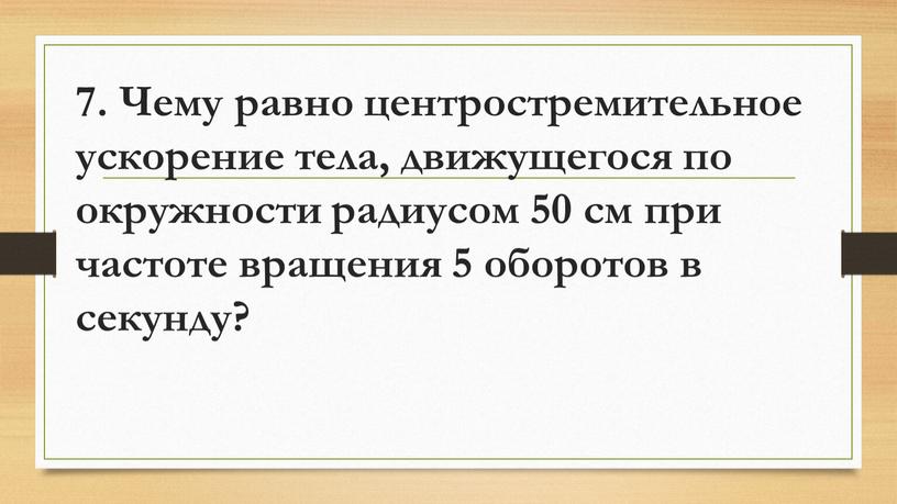 Чему равно центростремительное ускорение тела, движущегося по окружности радиусом 50 см при частоте вращения 5 оборотов в секунду?