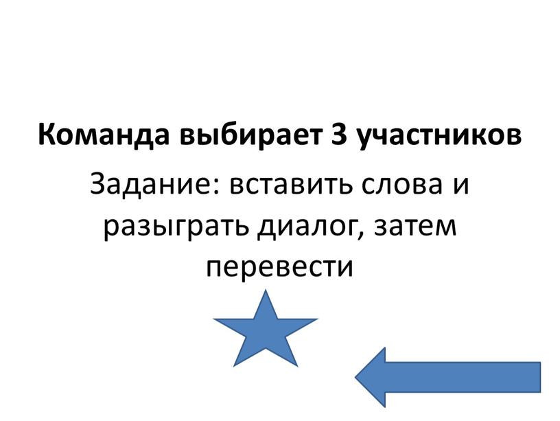 Команда выбирает 3 участников Задание: вставить слова и разыграть диалог, затем перевести