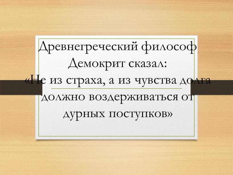 Древнегреческий философ Демокрит сказал: «Не из страха, а из чувства долга должно воздерживаться от дурных поступков»