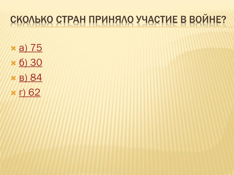 Сколько стран приняло участие в войне? а) 75 б) 30 в) 84 г) 62