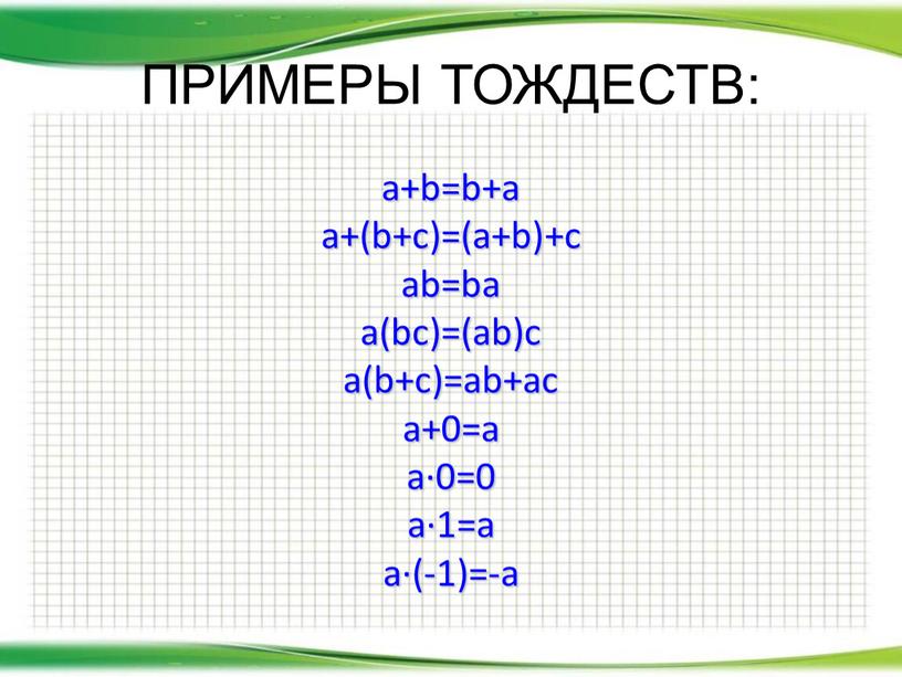 ПРИМЕРЫ ТОЖДЕСТВ: a+b=b+a a+(b+c)=(a+b)+c ab=ba a(bc)=(ab)c a(b+c)=ab+ac a+0=a a∙0=0 a∙1=a a∙(-1)=-a