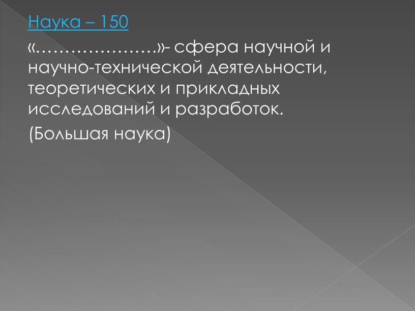 Наука – 150 «…………………»- сфера научной и научно-технической деятельности, тeоретических и прикладных исследований и разработок