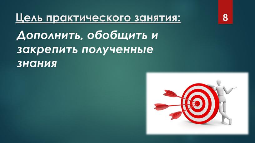 Цель практического занятия: Дополнить, обобщить и закрепить полученные знания 8