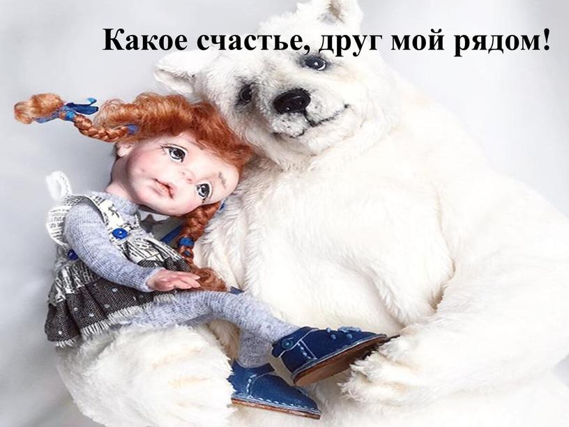 Какое счастье, друг мой рядом!