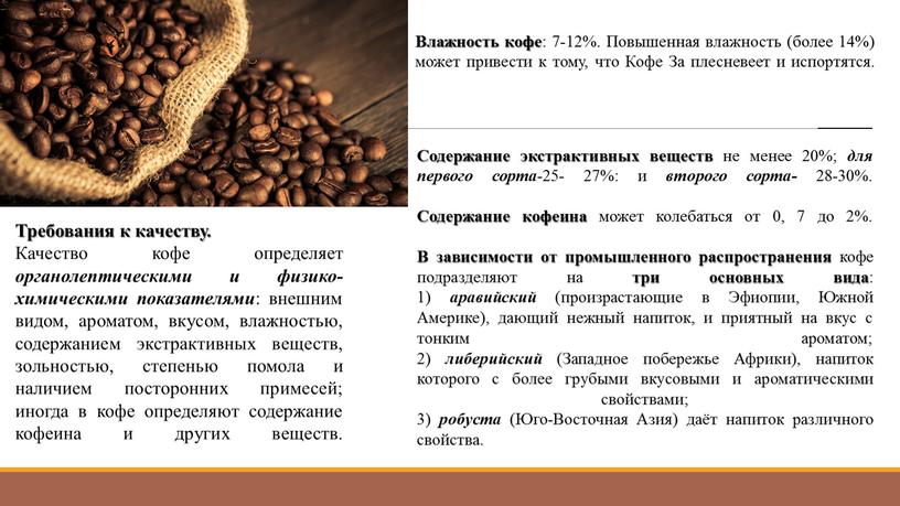 Требования к качеству. Качество кофе определяет органолептическими и физико-химическими показателями : внешним видом, ароматом, вкусом, влажностью, содержанием экстрактивных веществ, зольностью, степенью помола и наличием посторонних…