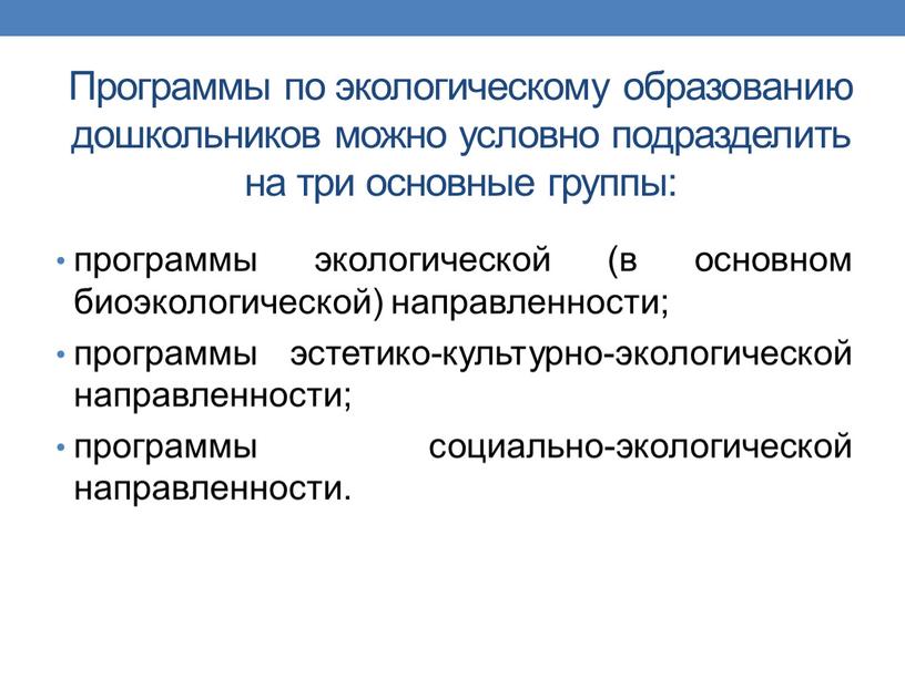 Программы по экологическому образованию дошкольников можно условно подразделить на три основные группы: программы экологической (в основном биоэкологической) направленности; программы эстетико-культурно-экологической направленности; программы социально-экологической направленности