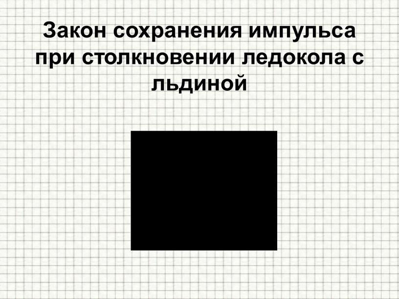 Закон сохранения импульса при столкновении ледокола с льдиной