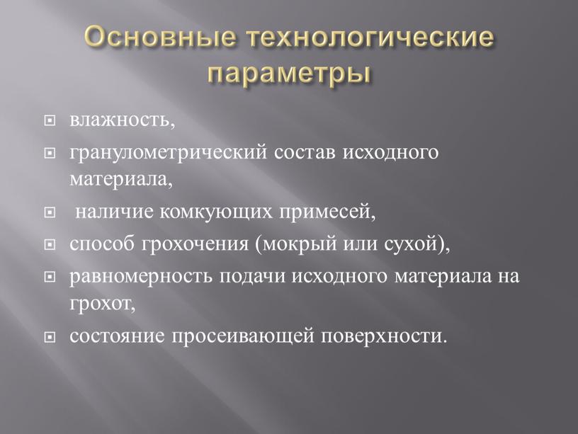 Основные технологические параметры влажность, гранулометрический состав исходного материала, наличие комкующих примесей, способ грохочения (мокрый или сухой), равномерность подачи исходного материала на грохот, состояние просеивающей поверхности