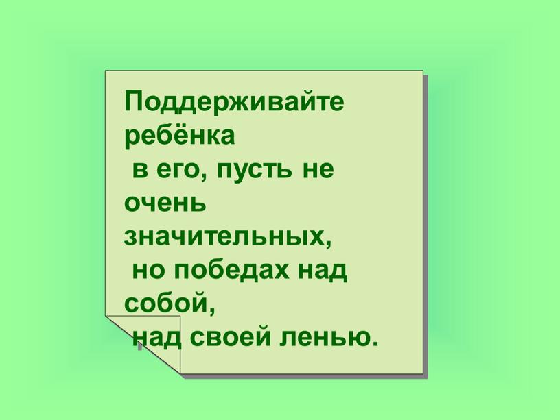 Поддерживайте ребёнка в его, пусть не очень значительных, но победах над собой, над своей ленью