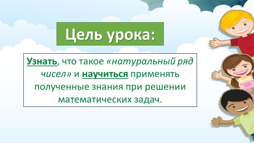 Цель урока: Узнать , что такое «натуральный ряд чисел» и научиться применять полученные знания при решении математических задач