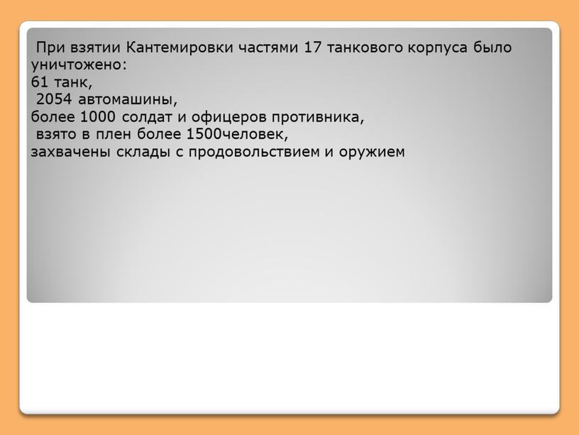 При взятии Кантемировки частями 17 танкового корпуса было уничтожено: 61 танк, 2054 автомашины, более 1000 солдат и офицеров противника, взято в плен более 1500человек, захвачены…