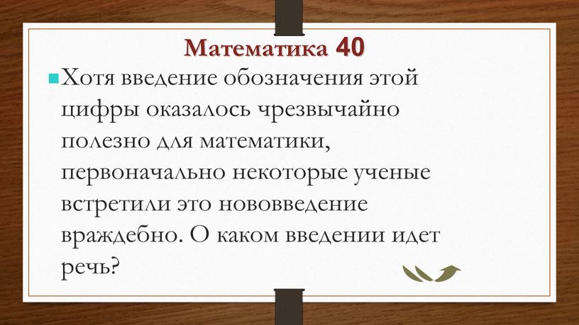 Математика 40 Хотя введение обозначения этой цифры оказалось чрезвычайно полезно для математики, первоначально некоторые ученые встретили это нововведение враждебно