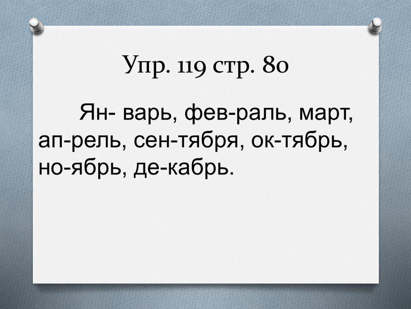 Упр. 119 стр. 80 Ян- варь, фев-раль, март, ап-рель, сен-тября, ок-тябрь, но-ябрь, де-кабрь