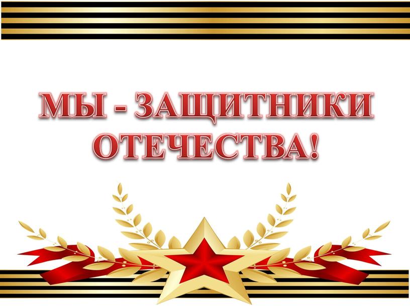 МЫ - ЗАЩИТНИКИ ОТЕЧЕСТВА!